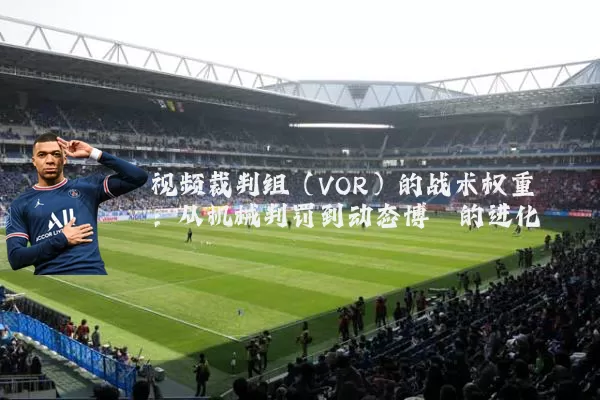 视频裁判组（VOR）的战术权重：从机械判罚到动态博弈的进化