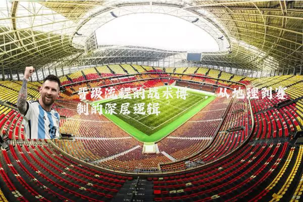 晋级流程的战术博弈：从地理到赛制的深层逻辑