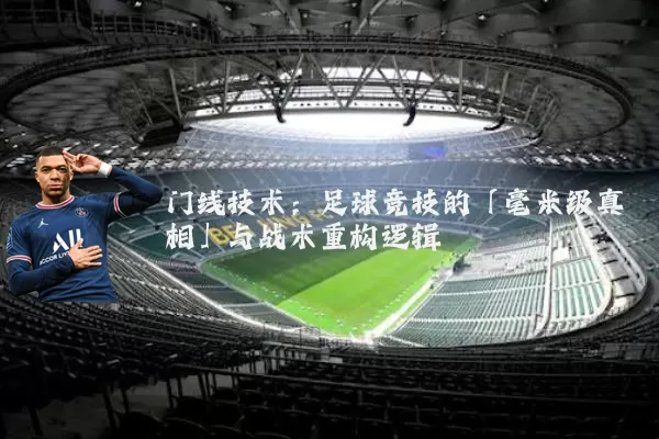 门线技术：足球竞技的「毫米级真相」与战术重构逻辑
