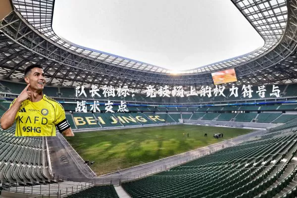 队长袖标：竞技场上的权力符号与战术支点