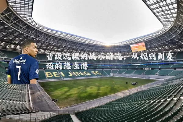 晋级流程的战术暗流：从规则到赛场的隐性博弈