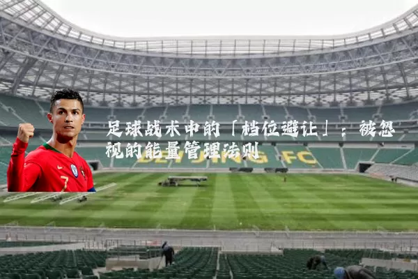 足球战术中的「档位避让」：被忽视的能量管理法则