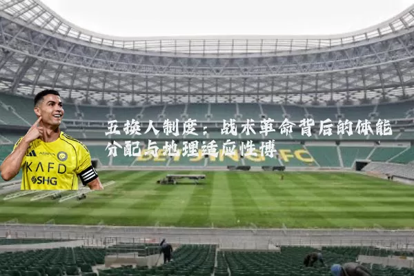 五换人制度:战术革命背后的体能分配与地理适应性博弈