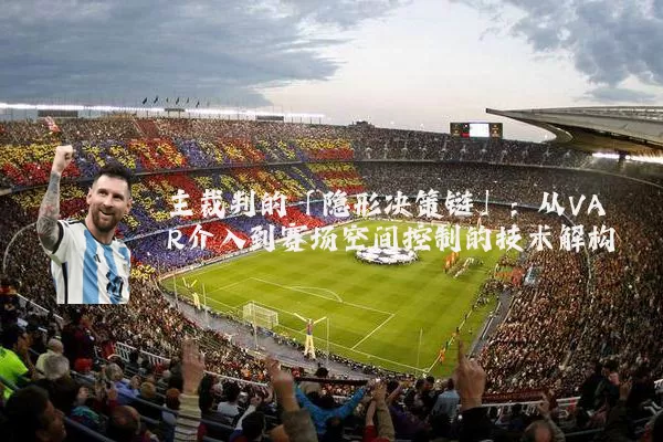 主裁判的「隐形决策链」：从VAR介入到赛场空间控制的技术解构