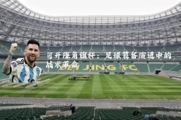 可升降角旗杆:足球装备演进中的战术革命