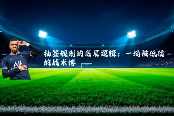 抽签规则的底层逻辑:一场被低估的战术博弈