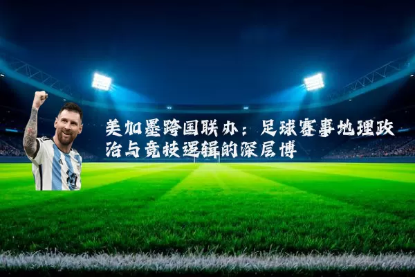 美加墨跨国联办：足球赛事地理政治与竞技逻辑的深层博弈