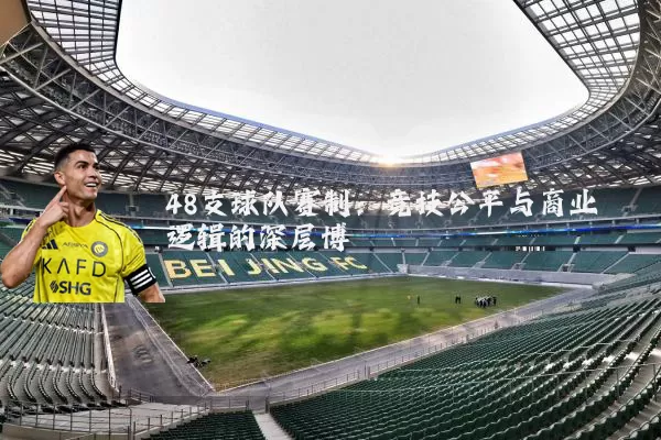 48支球队赛制:竞技公平与商业逻辑的深层博弈