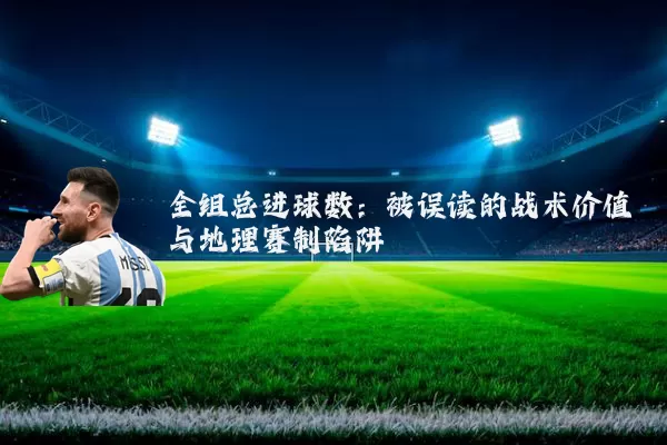 全组总进球数:被误读的战术价值与地理赛制陷阱