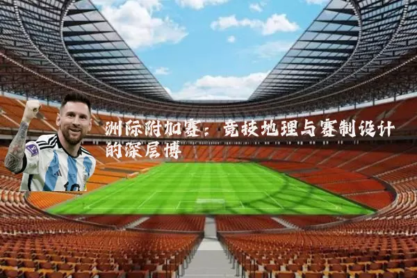 洲际附加赛:竞技地理与赛制设计的深层博弈