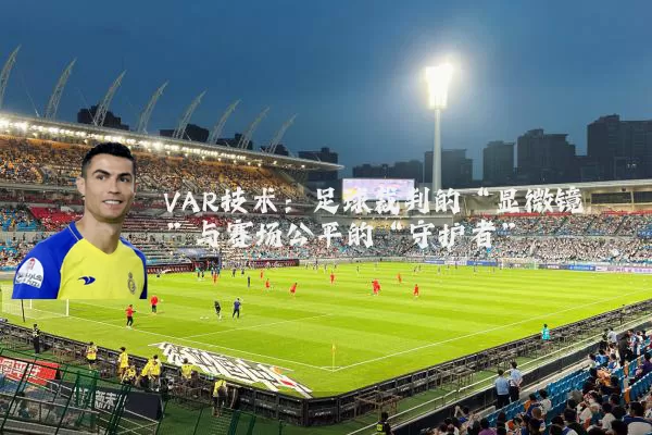 VAR技术:足球裁判的“显微镜”与赛场公平的“守护者”