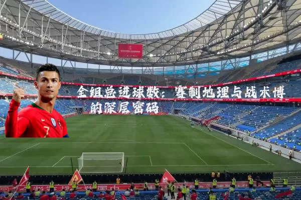全组总进球数：赛制地理与战术博弈的深层密码