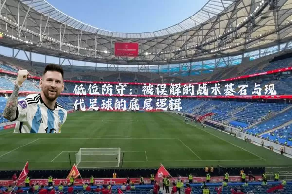 低位防守：被误解的战术基石与现代足球的底层逻辑