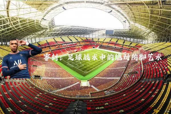 零封:足球战术中的绝对防御艺术