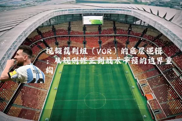 视频裁判组(VOR)的底层逻辑:从规则修正到战术干预的边界重构