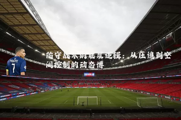 防守战术的底层逻辑:从压迫到空间控制的动态博弈