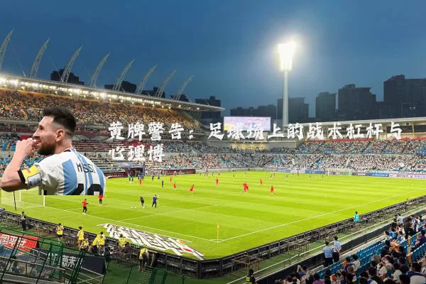 黄牌警告:足球场上的战术杠杆与心理博弈