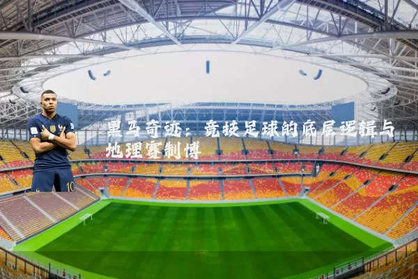 黑马奇迹:竞技足球的底层逻辑与地理赛制博弈