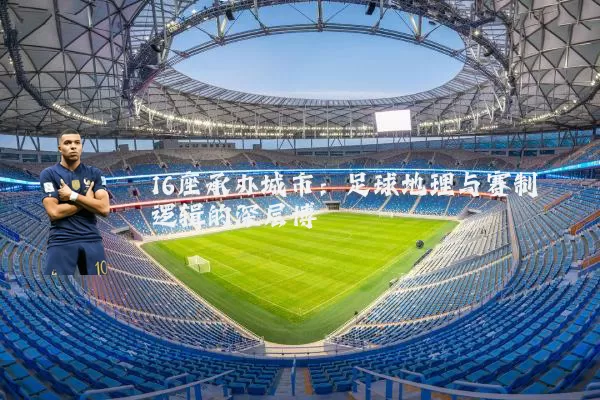 16座承办城市:足球地理与赛制逻辑的深层博弈