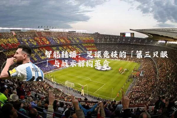 智能转播:足球竞技的「第三只眼」与战术解构革命