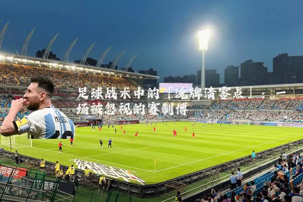 足球战术中的「洗牌清零点」：一场被忽视的赛制博弈