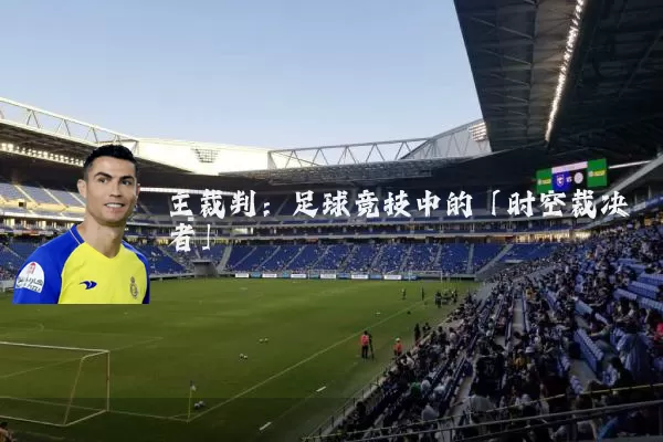 主裁判:足球竞技中的「时空裁决者」