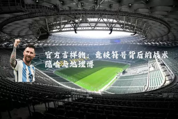 官方吉祥物:竞技符号背后的战术隐喻与地理博弈