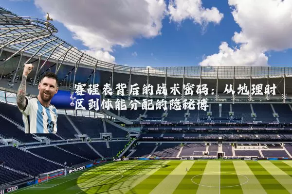 赛程表背后的战术密码:从地理时区到体能分配的隐秘博弈