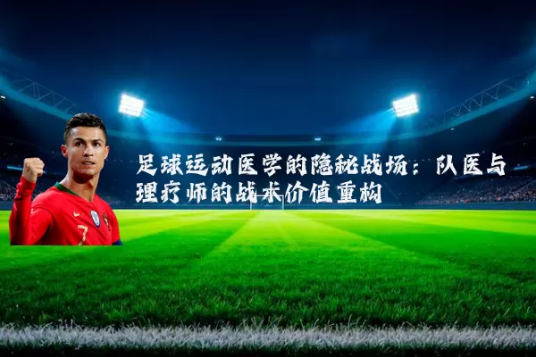 足球运动医学的隐秘战场:队医与理疗师的战术价值重构